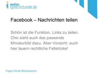 Facebook – Nachrichten teilen Schön ist die Funktion, Links zu teilen. Chic sieht auch das passende Miniaturbild dazu. Aber Vorsicht: auch hier lauern rechtliche Fallstricke! 