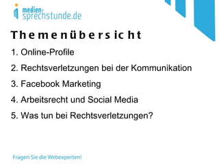 Themenübersicht 1. Online-Profile 2. Rechtsverletzungen bei der Kommunikation 3. Facebook Marketing 4. Arbeitsrecht und Social Media 5. Was tun bei Rechtsverletzungen? 