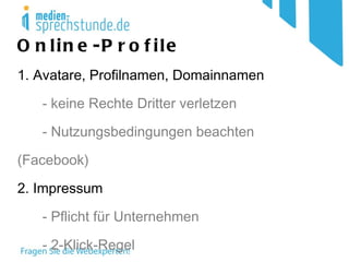 Online-Profile 1. Avatare, Profilnamen, Domainnamen - keine Rechte Dritter verletzen - Nutzungsbedingungen beachten (Facebook) 2. Impressum - Pflicht für Unternehmen - 2-Klick-Regel 3. Folgen bei rechtswidrigen Profilen 