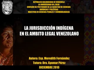 LA JURISDICCIÓN INDÍGENA  EN EL AMBITO LEGAL VENEZOLANO Autora: Esp. Meredith Fernández Tutora: Dra. Gyomar Pérez DICIEMBRE 2010 REPÚBLICA BOLIVARIANA DE VENEZUELA LA UNIVERSIDAD DEL ZULIA DIVISIÓN DE POSTGRADO DE LA FACULTAD DE CIENCIAS JURÍDICAS Y POLÍTICAS MAESTRIA EN CIENCIAS PENALES Y CRIMINOLOGICAS 