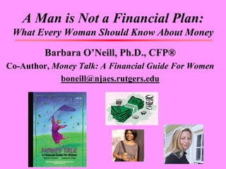 A Man is Not a Financial Plan:
What Every Woman Should Know About Money
Barbara O’Neill, Ph.D., CFP®
Co-Author, Money Talk: A Financial Guide For Women
boneill@njaes.rutgers.edu
 