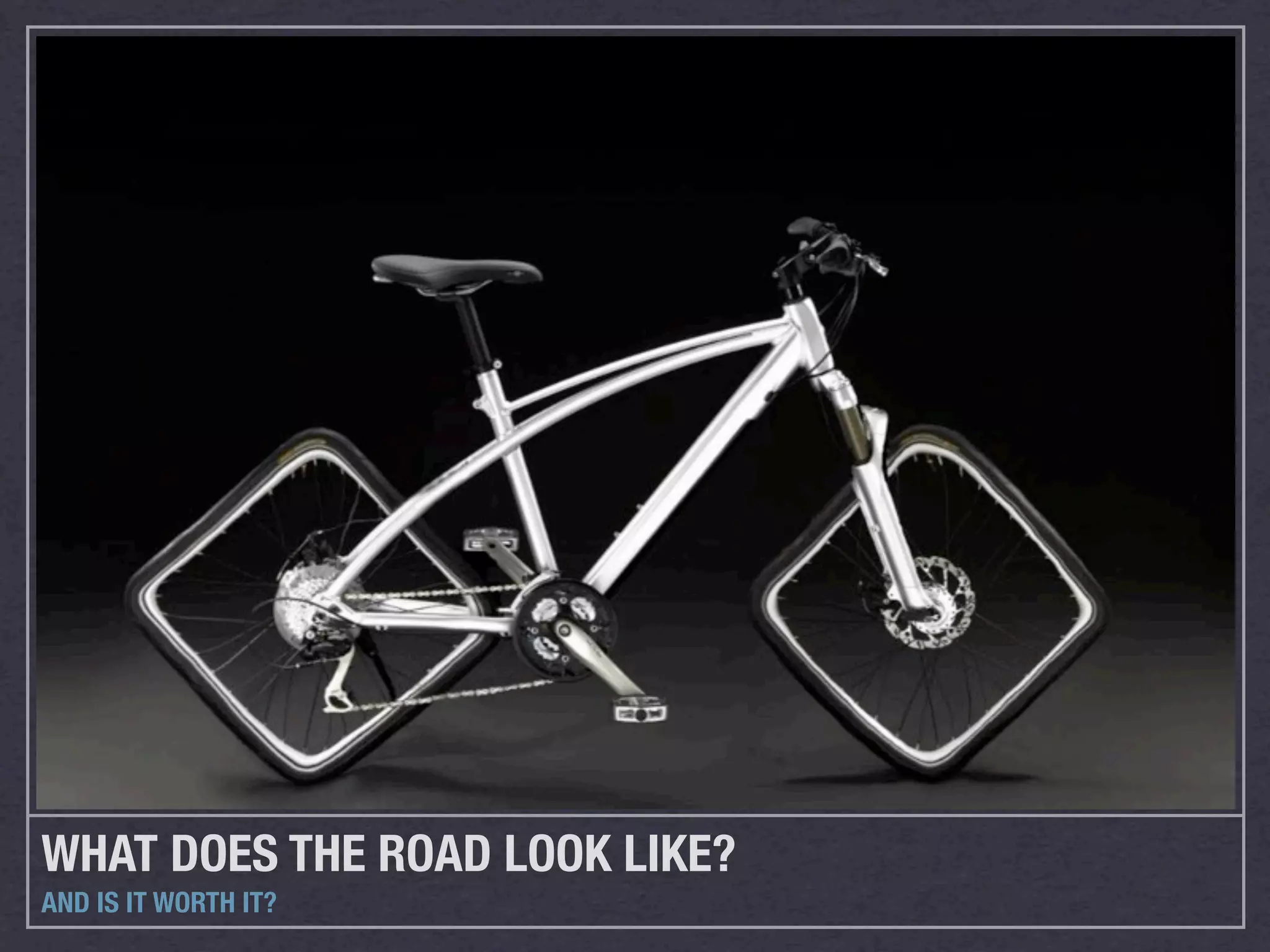 WHAT DOES THE ROAD LOOK LIKE?
AND IS IT WORTH IT?
 