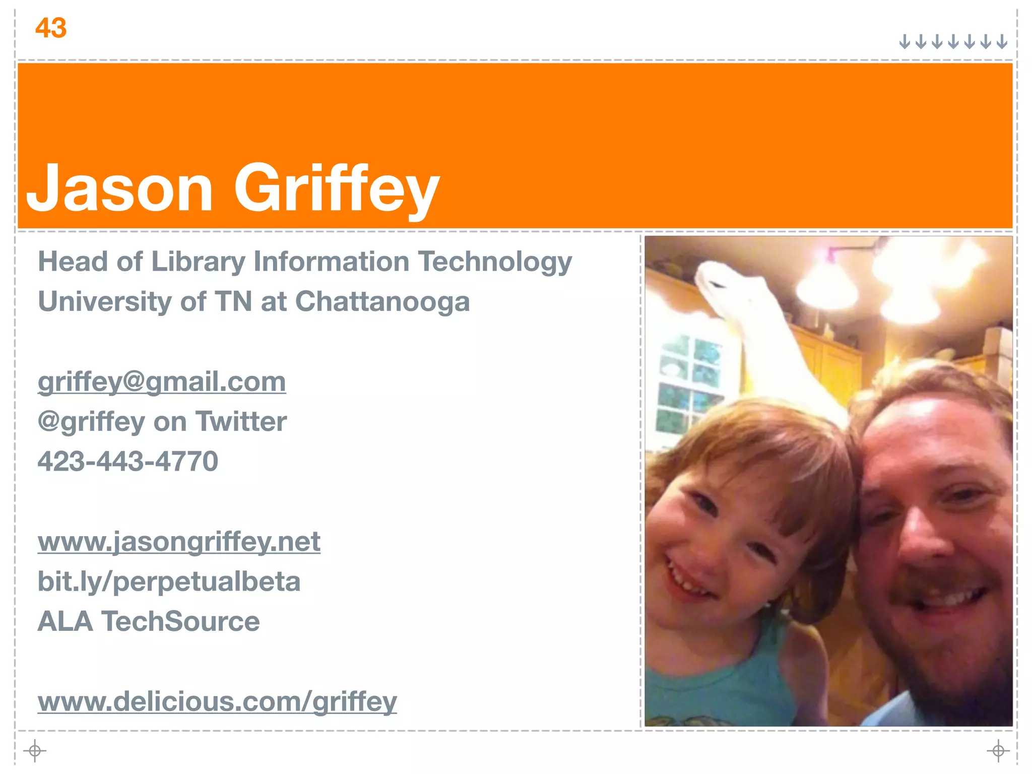 43




Jason Griffey
Head of Library Information Technology
University of TN at Chattanooga

griffey@gmail.com
@griffey on Twitter
423-443-4770

www.jasongriffey.net
bit.ly/perpetualbeta
ALA TechSource

www.delicious.com/griffey
 