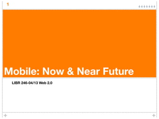 1




Mobile: Now & Near Future
    LIBR 246-04/13 Web 2.0
 
