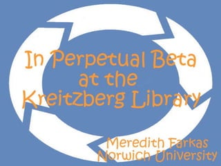 In Perpetual Beta at the Kreitzberg Library Meredith Farkas Norwich University 