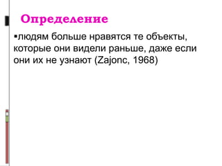 Определение
людям больше нравятся те объекты,
которые они видели раньше, даже если
они их не узнают (Zajonc, 1968)
 