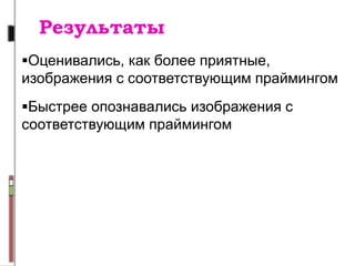 Результаты
Оценивались, как более приятные,
изображения с соответствующим праймингом
Быстрее опознавались изображения с
соответствующим праймингом
 
