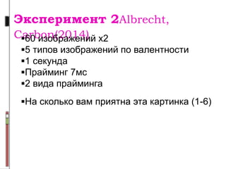 Эксперимент 2Albrecht,
Carbon(2014)60 изображений х2
5 типов изображений по валентности
1 секунда
Прайминг 7мс
2 вида прайминга
На сколько вам приятна эта картинка (1-6)
 