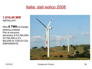Italia: dati eolico 2008 1.010,40 MW INSTALLATI Oltre  6 TWh  di energia elettrica prodotta Pari al consumo domestico di 6,5 MILIONI DI ITALIANI e 4,5 MILIONI DI TON DI CO2 RISPARMIATE.  