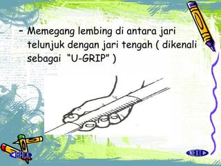 - Memegang lembing di antara jari telunjuk dengan jari tengah ( dikenali sebagai  “U-GRIP” ) 