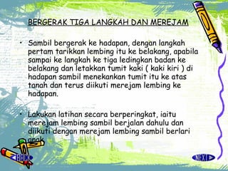 BERGERAK TIGA LANGKAH DAN MEREJAM Sambil bergerak ke hadapan, dengan langkah pertam tarikkan lembing itu ke belakang, apabila sampai ke langkah ke tiga ledingkan badan ke belakang dan letakkan tumit kaki ( kaki kiri ) di hadapan sambil menekankan tumit itu ke atas tanah dan terus diikuti merejam lembing ke hadapan. Lakukan latihan secara berperingkat, iaitu merejam lembing sambil berjalan dahulu dan diikuti dengan merejam lembing sambil berlari anak. 