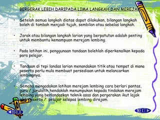 BERGERAK LEBIH DARIPADA LIMA LANGKAH DAN MEREJAM Setelah semua langkah diatas dapat dilakukan, bilangan langkah boleh di tambah menjadi tujuh, sembilan atau sebelas langkah. Jarak atau bilangan langkah larian yang berpatutan adalah penting untuk membantu kemampuan merejam lembing. Pada latihan ini, penggunaan tandaan bolehlah diperkenalkan kepada para pelajar. Tandaan di tepi landas larian menandakan titik atau tempat di mana peserta perlu mula membuat persediaan untuk melancarkan lembingnya. Semasa mengadakan latihan merejam lembing cara berlari pantas, guru / jurulatih hendaklah menumpukan kepada tindakan merejam lembing yang berlandaskan teknik asas dan pergerakan ikut lajak oleh peserta /  pelajar selepas lembing direjam. 