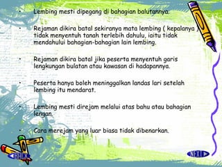 Lembing mesti dipegang di bahagian balutannya. Rejaman dikira batal sekiranya mata lembing ( kepalanya ) tidak menyentuh tanah terlebih dahulu, iaitu tidak mendahului bahagian-bahagian lain lembing. Rejaman dikira batal jika peserta menyentuh garis lengkungan bulatan atau kawasan di hadapannya. Peserta hanya boleh meninggalkan landas lari setelah lembing itu mendarat. Lembing mesti direjam melalui atas bahu atau bahagian lengan. Cara merejam yang luar biasa tidak dibenarkan. 