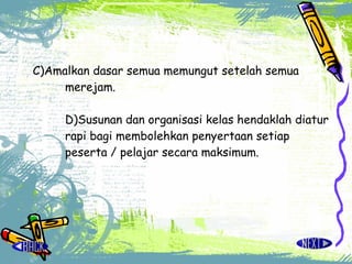 C)Amalkan dasar semua memungut setelah semua merejam. D)Susunan dan organisasi kelas hendaklah diatur rapi bagi membolehkan penyertaan setiap peserta / pelajar secara maksimum. 