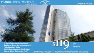 PRAGUE, CZECH REPUBLIC
5 Star Corinthia Hotel Prague
Business Room Accommodation's
Full Breakfast Daily
Unlimited Access to Apollo Spa:
Sauna, Gym, Swimming Pool
per
Person
Airfare not Included : All prices based on double occupancy
4 DAYS, 3 NIGHTS
 