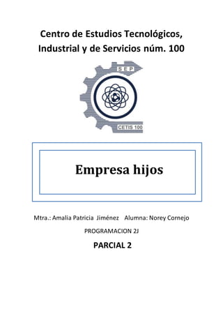 Centro de Estudios Tecnológicos,
Industrial y de Servicios núm. 100
Mtra.: Amalia Patricia Jiménez Alumna: Norey Cornejo
PROGRAMACION 2J
PARCIAL 2
Empresa hijos
 