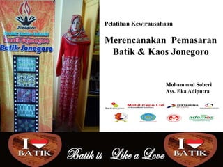 Pelatihan Kewirausahaan

Merencanakan Pemasaran
Batik & Kaos Jonegoro

Mohammad Soberi
Ass. Eka Adiputra

 