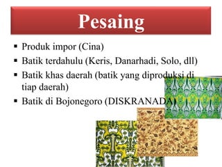 Pesaing
 Produk impor (Cina)
 Batik terdahulu (Keris, Danarhadi, Solo, dll)
 Batik khas daerah (batik yang diproduksi di
tiap daerah)
 Batik di Bojonegoro (DISKRANADA)

 