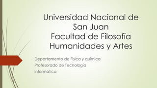 Universidad Nacional de 
San Juan 
Facultad de Filosofía 
Humanidades y Artes 
Departamento de Física y química 
Profesorado de Tecnología 
Informática 
 