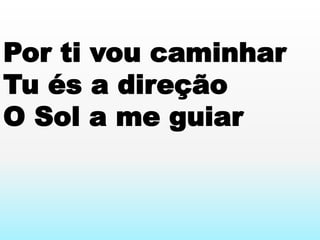 Por ti vou caminhar
Tu és a direção
O Sol a me guiar
 