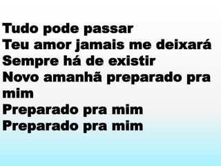 Tudo pode passar
Teu amor jamais me deixará
Sempre há de existir
Novo amanhã preparado pra
mim
Preparado pra mim
Preparado pra mim
 