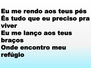 Eu me rendo aos teus pés
És tudo que eu preciso pra
viver
Eu me lanço aos teus
braços
Onde encontro meu
refúgio
 