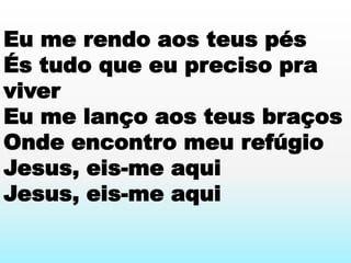 Eu me rendo aos teus pés
És tudo que eu preciso pra
viver
Eu me lanço aos teus braços
Onde encontro meu refúgio
Jesus, eis-me aqui
Jesus, eis-me aqui
 
