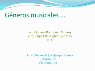 Géneros musicales … Laura Juliana Rodríguez Monroy  Leidy Raquel Rodríguez González 10-3          Liceo Nacional José Joaquín Casas     Informática     Chiquinquirá 