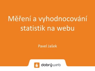 Měření a vyhodnocování
statistik na webu
Pavel Jašek
 