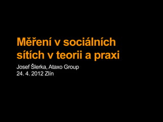 Měření v sociálních
sítích v teorii a praxi
Josef Šlerka, Ataxo Group
24. 4. 2012 Zlín
 