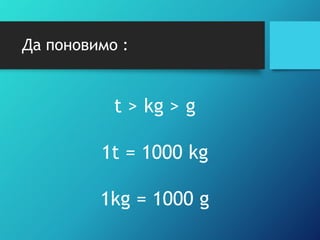 Да поновимо :
t > kg > g
1t = 1000 kg
1kg = 1000 g
 
