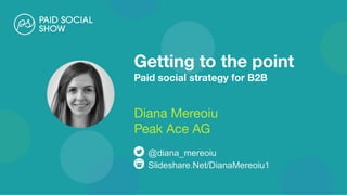 Getting to the point
Paid social strategy for B2B
Diana Mereoiu
Peak Ace AG
 