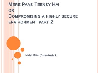 MERE PAAS TEENSY HAI
OR
COMPROMISING A HIGHLY SECURE
ENVIRONMENT PART 2




      Nikhil Mittal (SamratAshok)
 