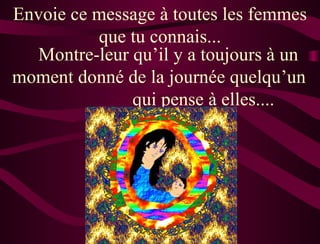 Envoie ce message à toutes les femmes
          que tu connais...
  Montre-leur qu’il y a toujours à un
moment donné de la journée quelqu’un
              qui pense à elles....
 