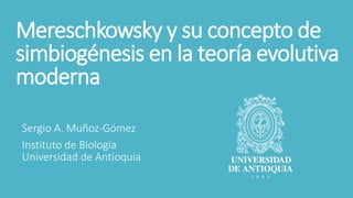 Mereschkowsky y su concepto de
simbiogénesis en la teoría evolutiva
moderna
Sergio A. Muñoz-Gómez
Instituto de Biología
Universidad de Antioquia
 