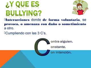 Interacciones donde de forma voluntaria, se
provoca, o amenaza con daño o sometimiento
a otro.
Cumpliendo con las 3 C’s.
 