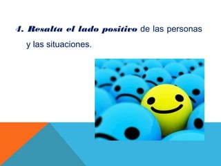 4. Resalta el lado positivo de las personas
y las situaciones.
 