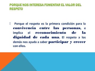  Porque el respeto es la primera condición para la
convivencia entre las personas, e
implica el reconocimiento de la
dignidad de cada una. El respeto a los
demás nos ayuda a saber participar y crecer
con ellos.
 