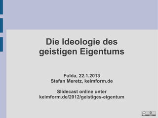 Die Ideologie des
geistigen Eigentums

         Fulda, 22.1.2013
    Stefan Meretz, keimform.de

       Slidecast online unter
keimform.de/2013/geistiges-eigentum
 