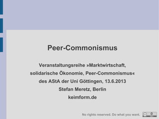 Peer-Commonismus
Veranstaltungsreihe »Marktwirtschaft,
solidarische Ökonomie, Peer-Commonismus«
des AStA der Uni Göttingen, 13.6.2013
Stefan Meretz, Berlin
keimform.de
No rights reserved. Do what you want.
 