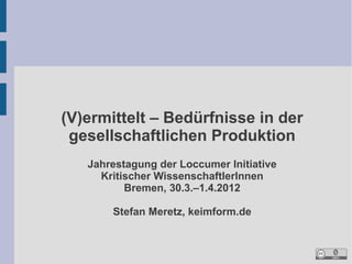 (V)ermittelt – Bedürfnisse in der
 gesellschaftlichen Produktion
   Jahrestagung der Loccumer Initiative
     Kritischer WissenschaftlerInnen
          Bremen, 30.3.–1.4.2012

       Stefan Meretz, keimform.de
 