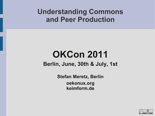 Understanding Commons
  and Peer Production




    OKCon 2011
 Berlin, June, 30th & July, 1st

      Stefan Meretz, Berli...