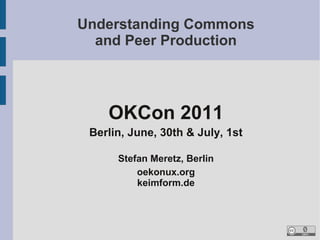 Understanding Commons
  and Peer Production




    OKCon 2011
 Berlin, June, 30th & July, 1st

      Stefan Meretz, Berlin
          oekonux.org
          keimform.de
 