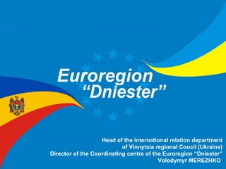 Head of the international relation department
of Vinnytsia regional Coucil (Ukraine)
Director of the Coordinating centre of the Euroregion “Dniester”
Volodymyr MEREZHKO

 