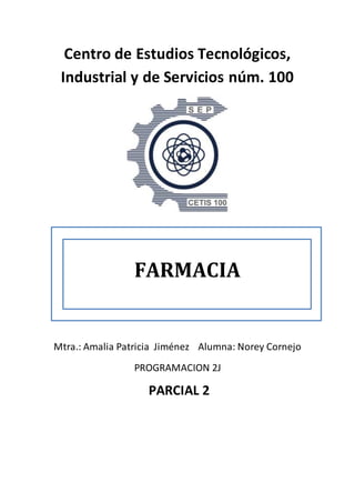Centro de Estudios Tecnológicos,
Industrial y de Servicios núm. 100
Mtra.: Amalia Patricia Jiménez Alumna: Norey Cornejo
PROGRAMACION 2J
PARCIAL 2
FARMACIA
 