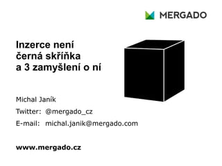 Inzerce není
černá skříňka
a 3 zamyšlení o ní
Michal Janík
Twitter: @mergado_cz
E-mail: michal.janik@mergado.com
www.mergado.cz
 
