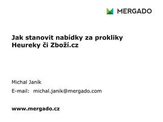 Jak stanovit nabídky za prokliky
Heureky či Zboží.cz
Michal Janík
E-mail: michal.janik@mergado.com
www.mergado.cz
 
