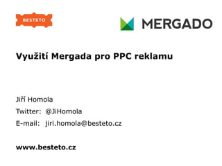 Využití Mergada pro PPC reklamu
Jiří Homola
Twitter: @JiHomola
E-mail: jiri.homola@besteto.cz
www.besteto.cz
 