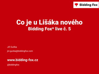Co je u Lišáka nového
Bidding Fox* live č. 5
Jiří Guňka
jiri.gunka@biddingfox.com
www.bidding-fox.cz
@biddingfox
 