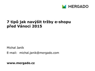 7 tipů jak navýšit tržby e-shopu
před Vánoci 2015
Michal Janík
E-mail: michal.janik@mergado.com
www.mergado.cz
 